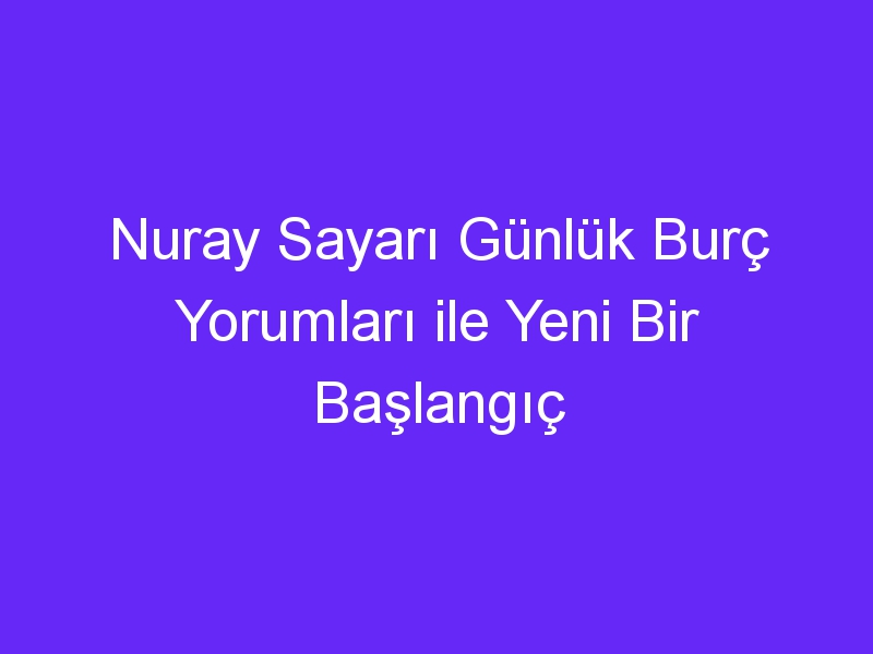 Nuray Sayarı Günlük Burç Yorumları ile Yeni Bir Başlangıç