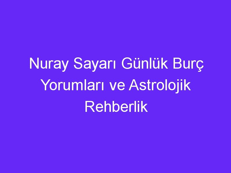 Nuray Sayarı Günlük Burç Yorumları ve Astrolojik Rehberlik