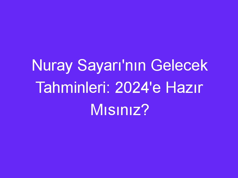 Nuray Sayarı'nın Gelecek Tahminleri: 2024'e Hazır Mısınız?