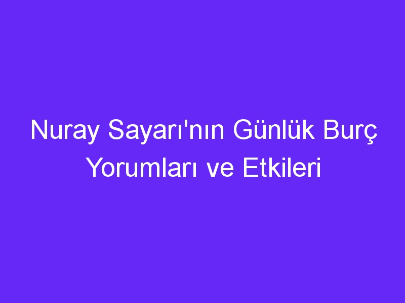 Nuray Sayarı'nın Günlük Burç Yorumları ve Etkileri