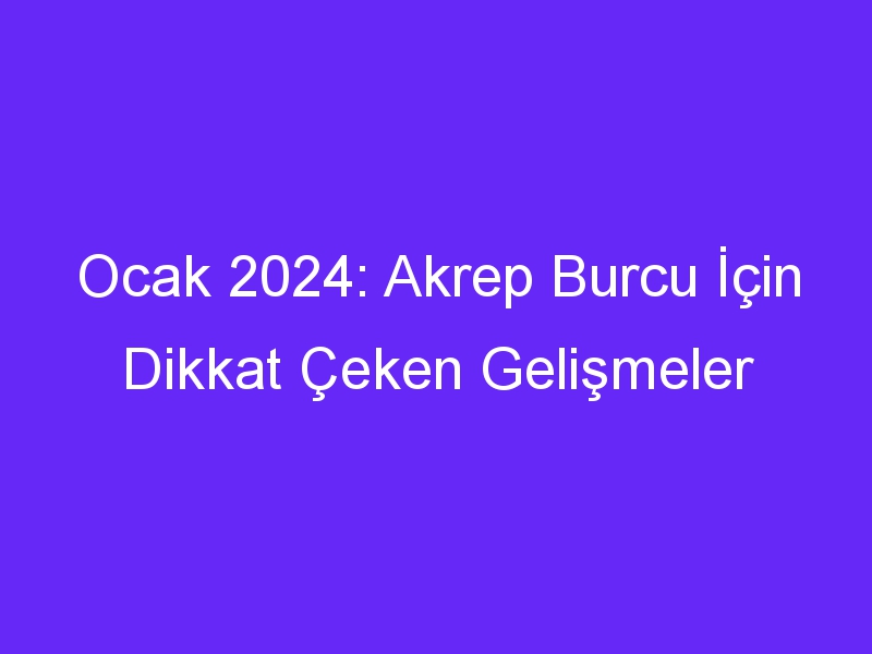 Ocak 2024: Akrep Burcu İçin Dikkat Çeken Gelişmeler