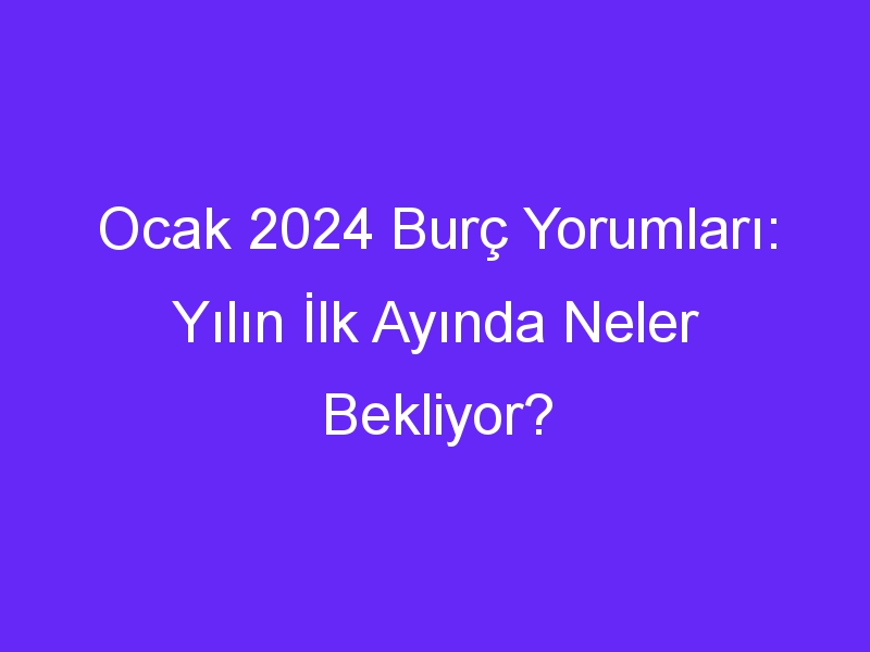 Ocak 2024 Burç Yorumları: Yılın İlk Ayında Neler Bekliyor?