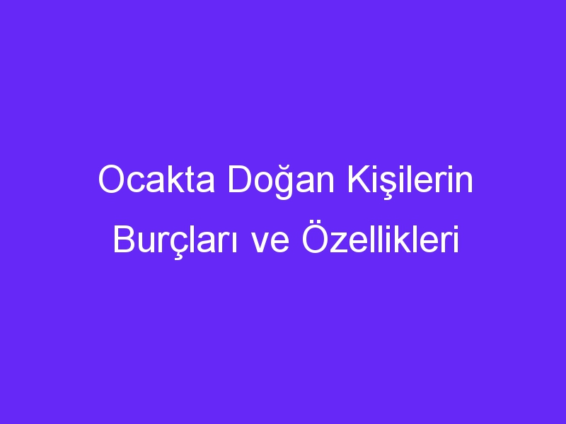 Ocakta Doğan Kişilerin Burçları ve Özellikleri