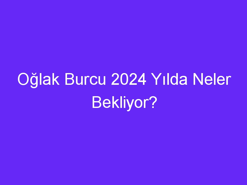 Oğlak Burcu 2024 Yılda Neler Bekliyor?