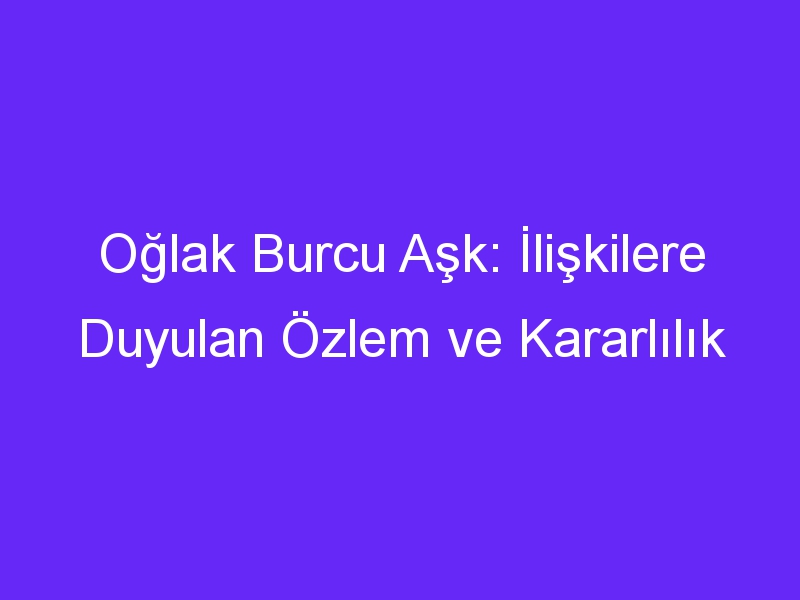 Oğlak Burcu Aşk: İlişkilere Duyulan Özlem ve Kararlılık