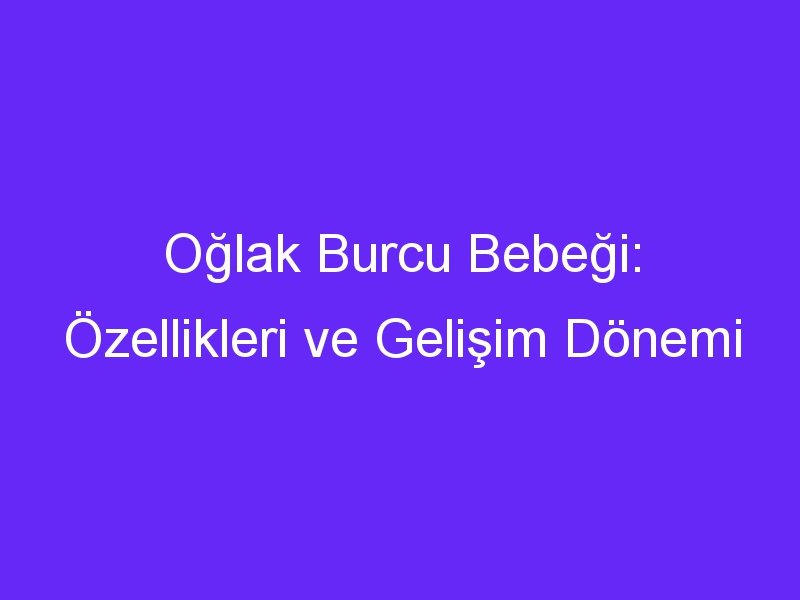 Oğlak Burcu Bebeği: Özellikleri ve Gelişim Dönemi