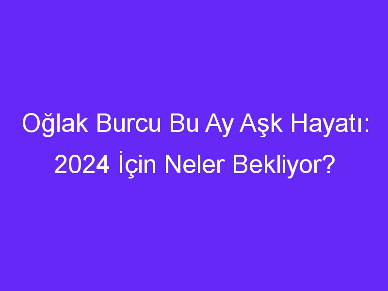 Oğlak Burcu Bu Ay Aşk Hayatı: 2024 İçin Neler Bekliyor?