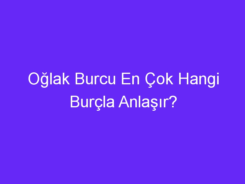 Oğlak Burcu En Çok Hangi Burçla Anlaşır?