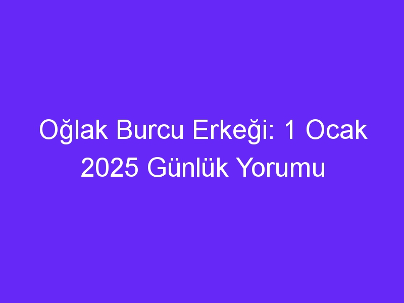 Oğlak Burcu Erkeği: 1 Ocak 2025 Günlük Yorumu