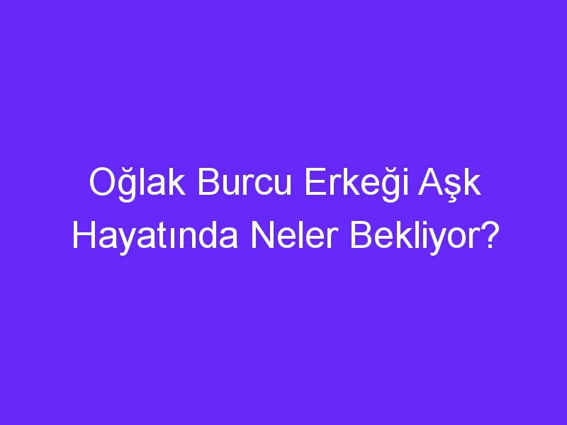 Oğlak Burcu Erkeği Aşk Hayatında Neler Bekliyor?