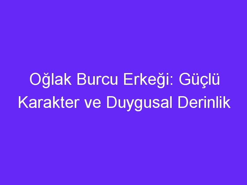 Oğlak Burcu Erkeği: Güçlü Karakter ve Duygusal Derinlik