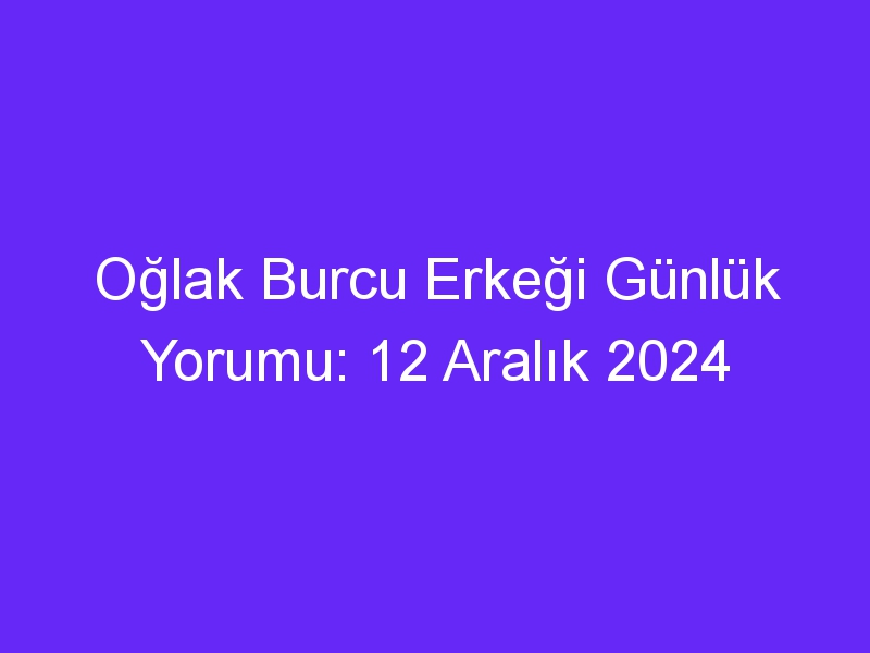 oglak burcu erkegi gunluk yorumu 12 aralik 2024 321