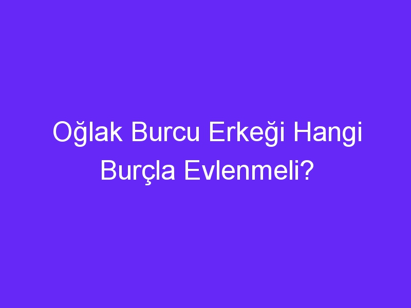 Oğlak Burcu Erkeği Hangi Burçla Evlenmeli?