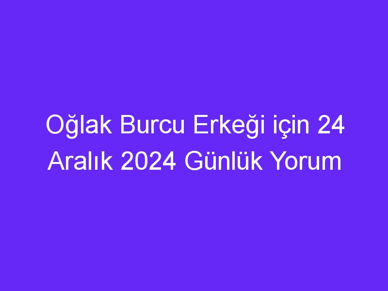 Oğlak Burcu Erkeği için 24 Aralık 2024 Günlük Yorum