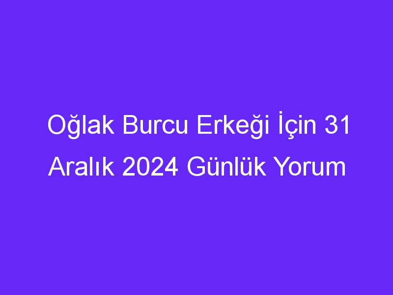 Oğlak Burcu Erkeği İçin 31 Aralık 2024 Günlük Yorum