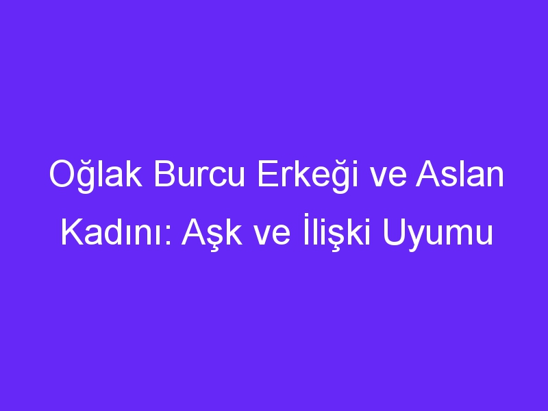 Oğlak Burcu Erkeği ve Aslan Kadını: Aşk ve İlişki Uyumu