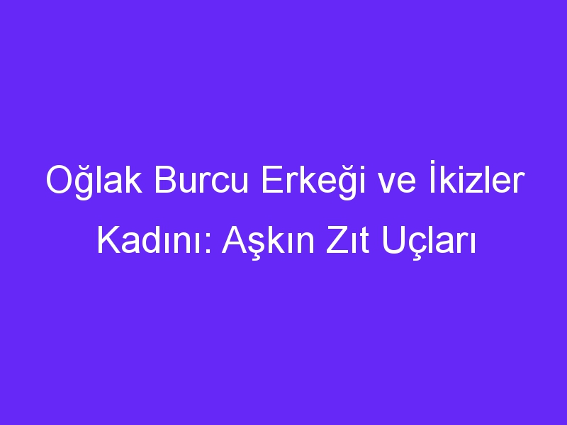 Oğlak Burcu Erkeği ve İkizler Kadını: Aşkın Zıt Uçları