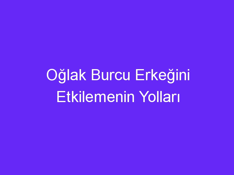 Oğlak Burcu Erkeğini Etkilemenin Yolları