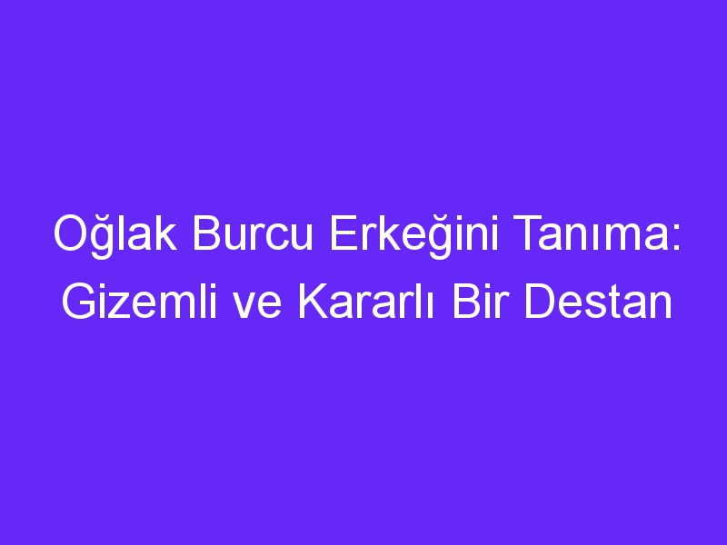 Oğlak Burcu Erkeğini Tanıma: Gizemli ve Kararlı Bir Destan