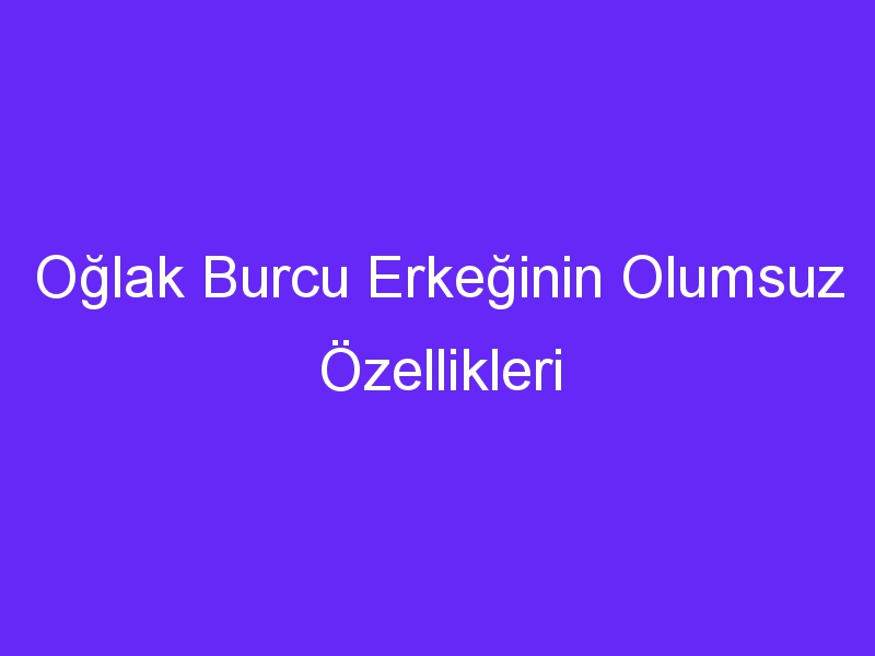 Oğlak Burcu Erkeğinin Olumsuz Özellikleri