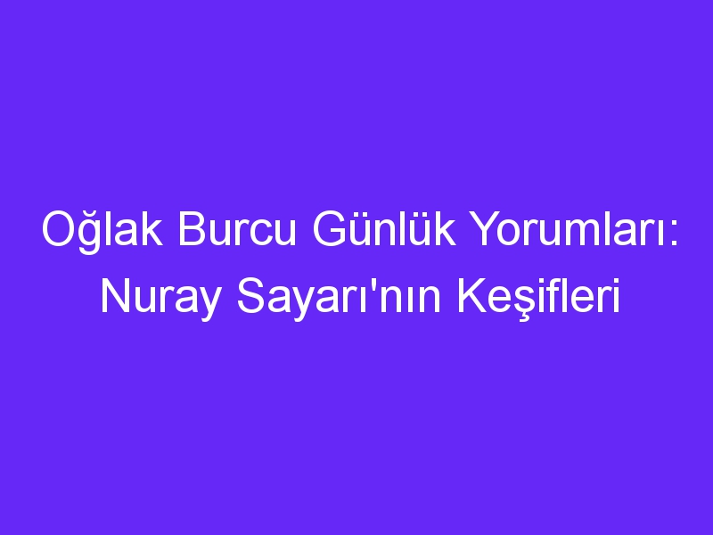 Oğlak Burcu Günlük Yorumları: Nuray Sayarı'nın Keşifleri