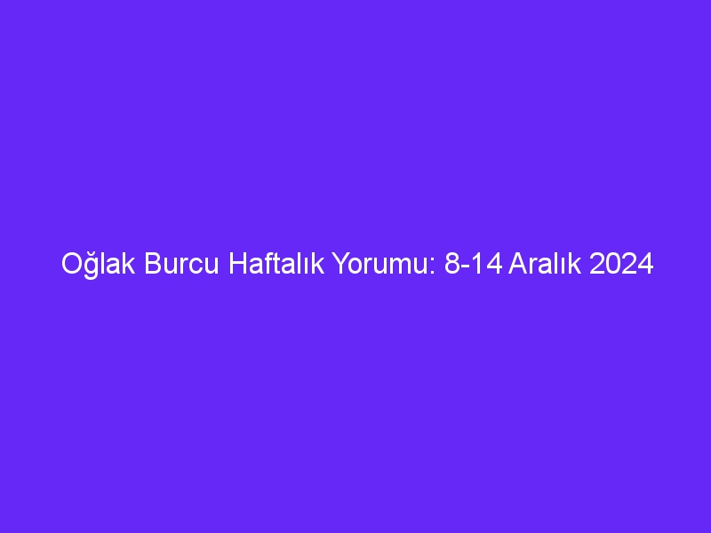 Oğlak Burcu Haftalık Yorumu: 8-14 Aralık 2024