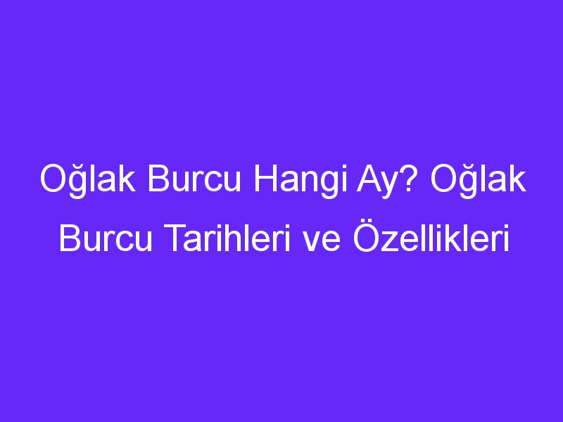 oglak burcu hangi ay oglak burcu tarihleri ve ozellikleri 1314