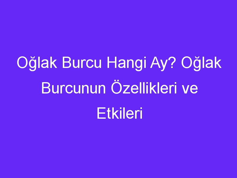 Oğlak Burcu Hangi Ay? Oğlak Burcunun Özellikleri ve Etkileri