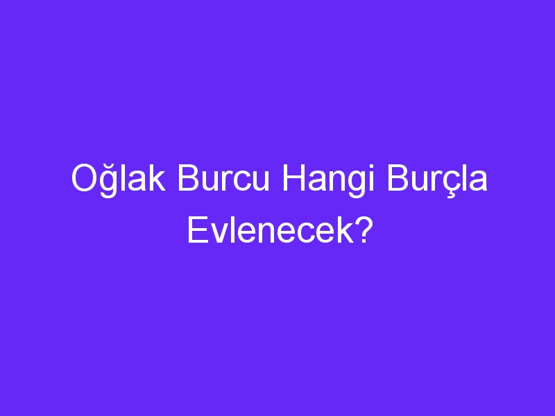 Oğlak Burcu Hangi Burçla Evlenecek?