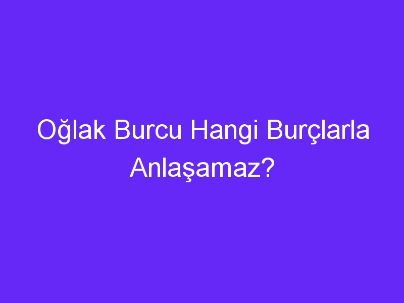 Oğlak Burcu Hangi Burçlarla Anlaşamaz?