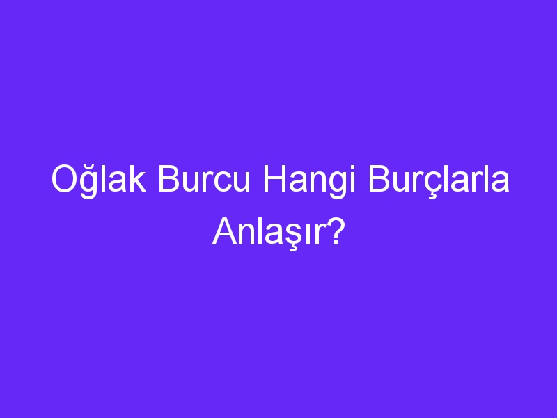 Oğlak Burcu Hangi Burçlarla Anlaşır?