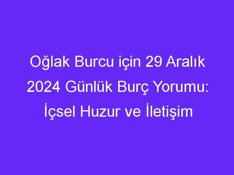 Oğlak Burcu için 29 Aralık 2024 Günlük Burç Yorumu: İçsel Huzur ve İletişim