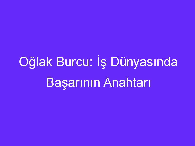 Oğlak Burcu: İş Dünyasında Başarının Anahtarı