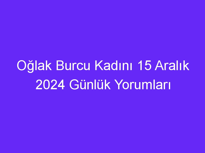 oglak burcu kadini 15 aralik 2024 gunluk yorumlari 573