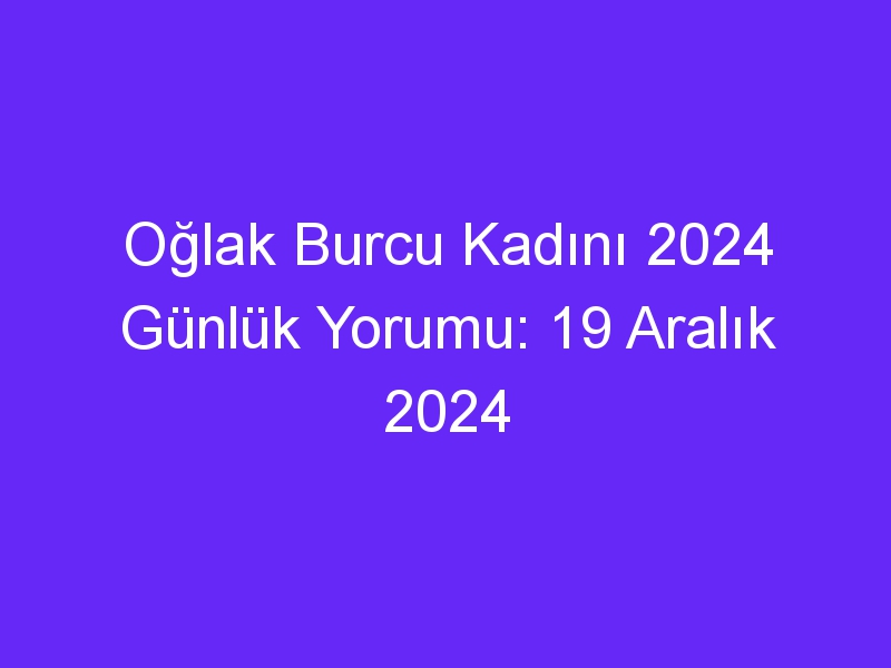 Oğlak Burcu Kadını 2024 Günlük Yorumu: 19 Aralık 2024