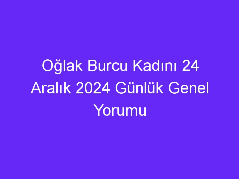 Oğlak Burcu Kadını 24 Aralık 2024 Günlük Genel Yorumu