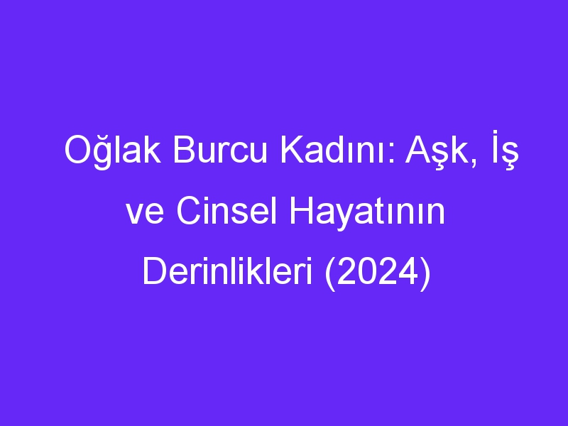 Oğlak Burcu Kadını: Aşk, İş ve Cinsel Hayatının Derinlikleri (2024)