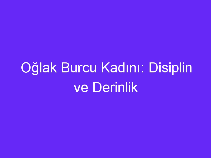 Oğlak Burcu Kadını: Disiplin ve Derinlik