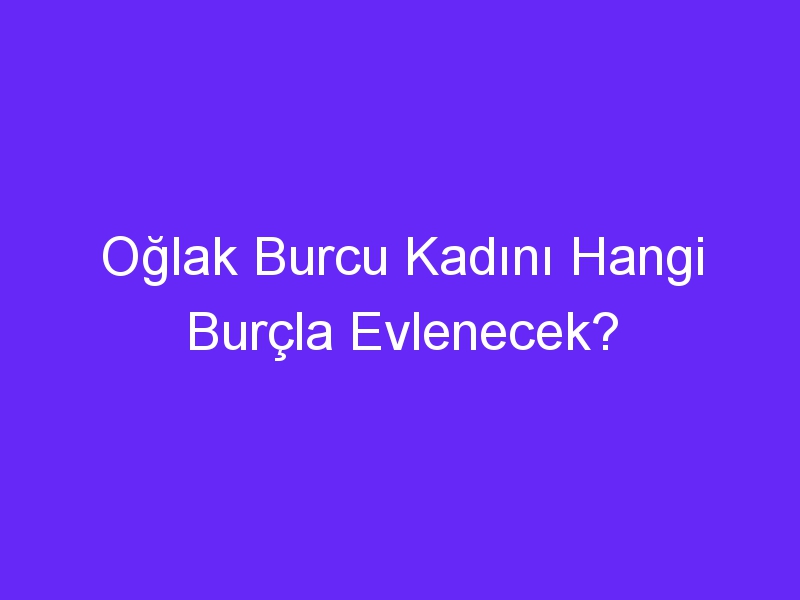 Oğlak Burcu Kadını Hangi Burçla Evlenecek?