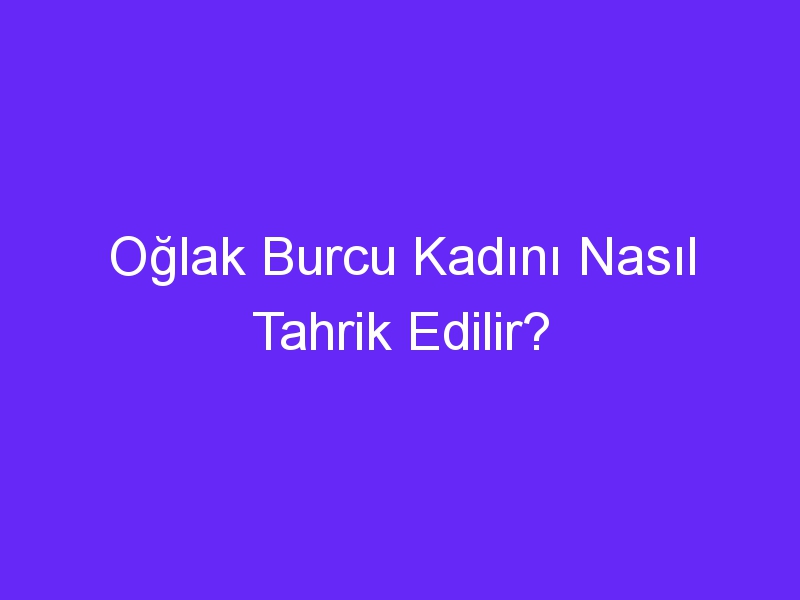 Oğlak Burcu Kadını Nasıl Tahrik Edilir?