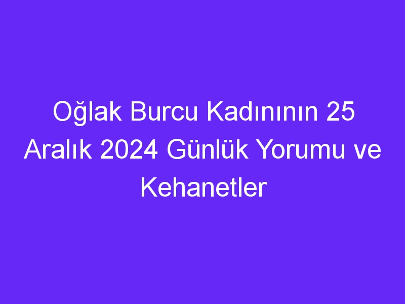 Oğlak Burcu Kadınının 25 Aralık 2024 Günlük Yorumu ve Kehanetler