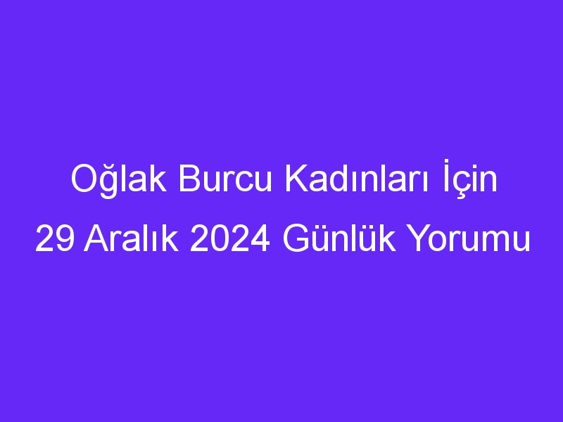 Oğlak Burcu Kadınları İçin 29 Aralık 2024 Günlük Yorumu