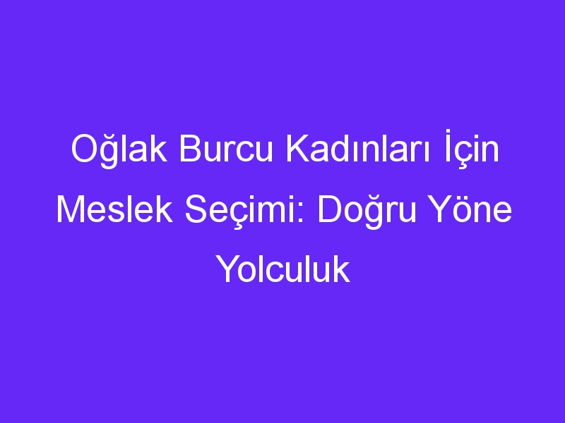 Oğlak Burcu Kadınları İçin Meslek Seçimi: Doğru Yöne Yolculuk