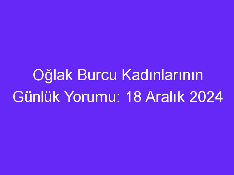 Oğlak Burcu Kadınlarının Günlük Yorumu: 18 Aralık 2024