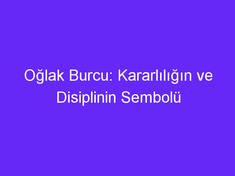 Oğlak Burcu: Kararlılığın ve Disiplinin Sembolü