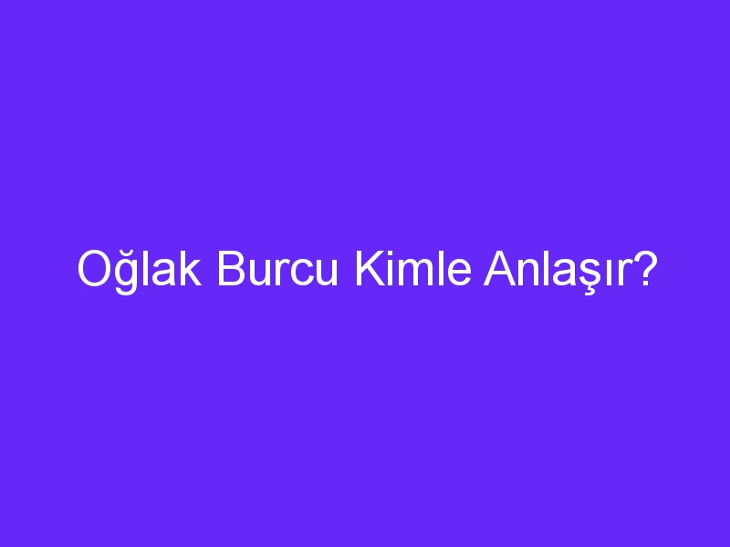 Oğlak Burcu Kimle Anlaşır?