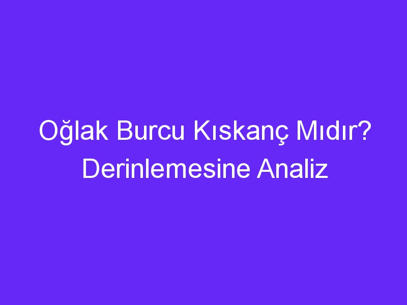 oglak burcu kiskanc midir derinlemesine analiz 937