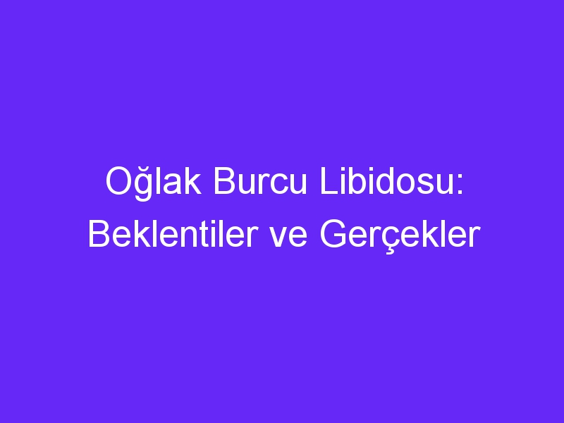 Oğlak Burcu Libidosu: Beklentiler ve Gerçekler