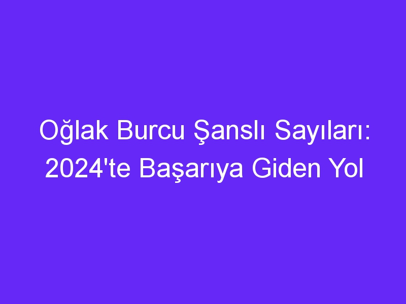 Oğlak Burcu Şanslı Sayıları: 2024'te Başarıya Giden Yol