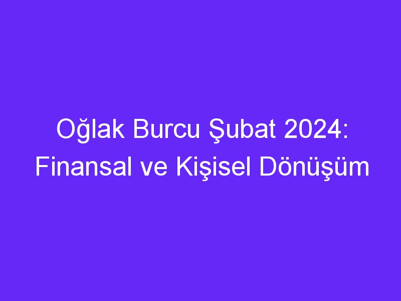 Oğlak Burcu Şubat 2024: Finansal ve Kişisel Dönüşüm